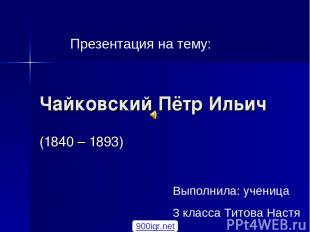 Чайковский Пётр Ильич (1840 – 1893) Презентация на тему: Выполнила: ученица 3 кл