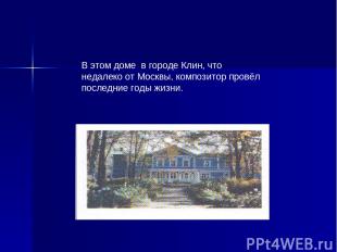 В этом доме в городе Клин, что недалеко от Москвы, композитор провёл последние г