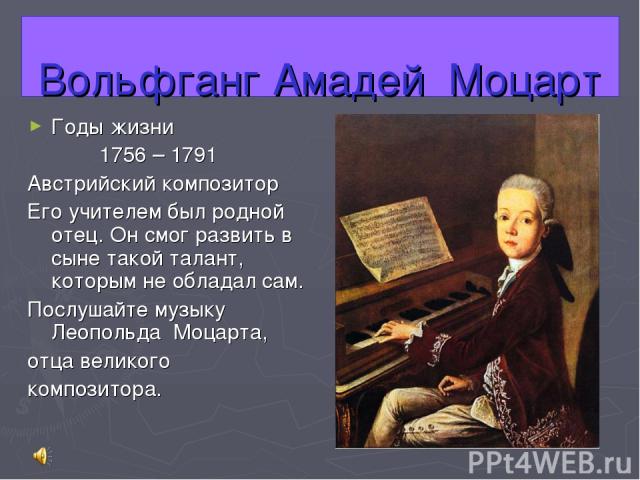 Вольфганг Амадей Моцарт Годы жизни 1756 – 1791 Австрийский композитор Его учителем был родной отец. Он смог развить в сыне такой талант, которым не обладал сам. Послушайте музыку Леопольда Моцарта, отца великого композитора.