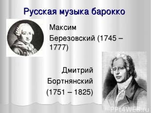 Русская музыка барокко Дмитрий Бортнянский (1751 – 1825) Максим Березовский (174