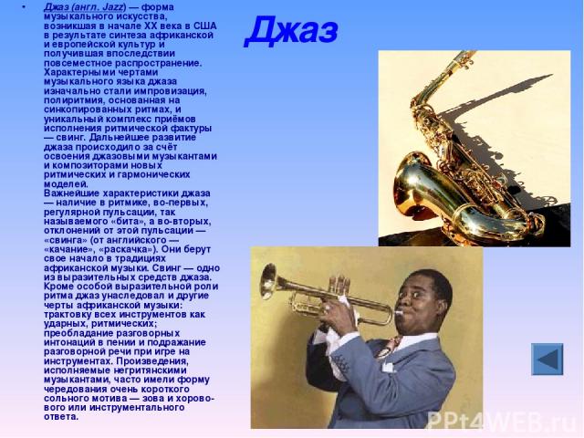 Джаз Джаз (англ. Jazz) — форма музыкального искусства, возникшая в начале XX века в США в результате синтеза африканской и европейской культур и получившая впоследствии повсеместное распространение. Характерными чертами музыкального языка джаза изна…