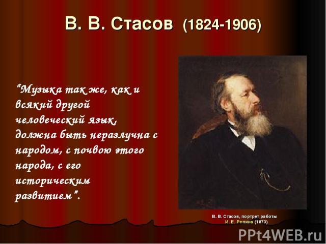 В. В. Стасов (1824-1906) В. В. Стасов, портрет работы И. Е. Репина (1873) “Музыка так же, как и всякий другой человеческий язык, должна быть неразлучна с народом, с почвою этого народа, с его историческим развитием”.