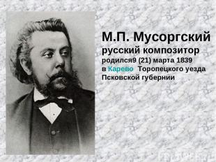М.П. Мусоргский русский композитор родился9 (21) марта 1839 в Карево Торопецкого