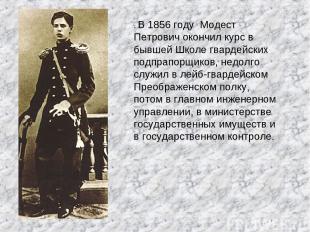 . В 1856 году Модест Петрович окончил курс в бывшей Школе гвардейских подпрапорщ