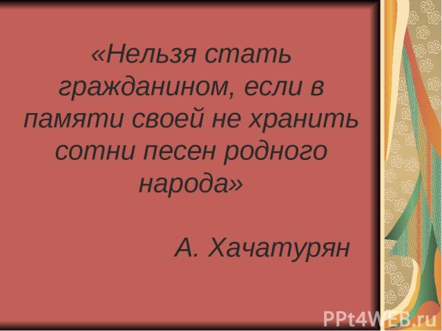 «Нельзя стать гражданином, если в памяти своей не хранить сотни песен родного народа» А. Хачатурян