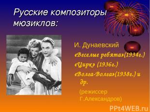 Русские композиторы мюзиклов: И. Дунаевский «Веселые ребята»(1934г.) «Цирк» (193