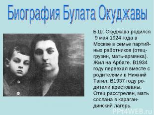 Б.Ш. Окуджава родился 9 мая 1924 года в Москве в семье партий-ных работников (от