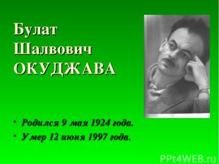 Булат Шалвович ОКУДЖАВА Родился 9 мая 1924 года. Умер 12 июня 1997 года.