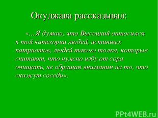 Окуджава рассказывал: «…Я думаю, что Высоцкий относился к той категории людей, и