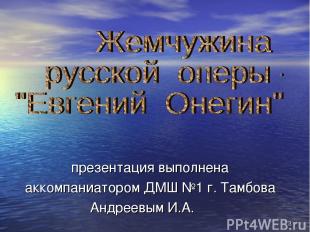 * презентация выполнена аккомпаниатором ДМШ №1 г. Тамбова Андреевым И.А.