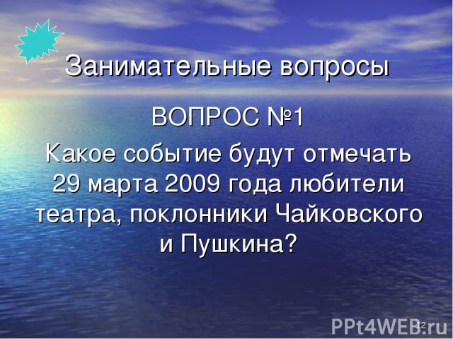 * Занимательные вопросы ВОПРОС №1 Какое событие будут отмечать 29 марта 2009 года любители театра, поклонники Чайковского и Пушкина?