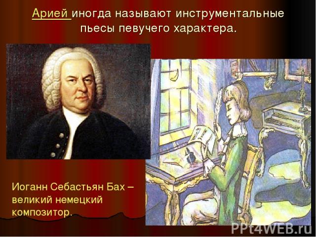 Арией иногда называют инструментальные пьесы певучего характера. Иоганн Себастьян Бах – великий немецкий композитор.