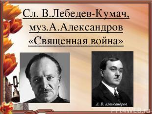 Сл. В.Лебедев-Кумач, муз.А.Александров «Священная война»