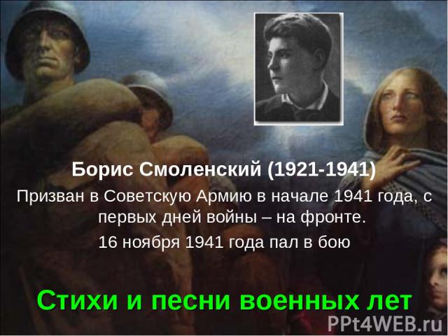 Стихи и песни военных лет Борис Смоленский (1921-1941) Призван в Советскую Армию в начале 1941 года, с первых дней войны – на фронте. 16 ноября 1941 года пал в бою
