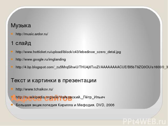 Адреса сайтов Музыка http://music.ardor.ru/ 1 слайд http://www.hotticket.ru/upload/iblock/c43/lebedinoe_ozero_detal.jpg http://www.google.ru/imglanding http://4.bp.blogspot.com/_zu5MrqSihwU/THU4j6TxcZI/AAAAAAAACUE/Bl5bT9ZQ0OU/s1600/0_3d752_310e3f3e_…
