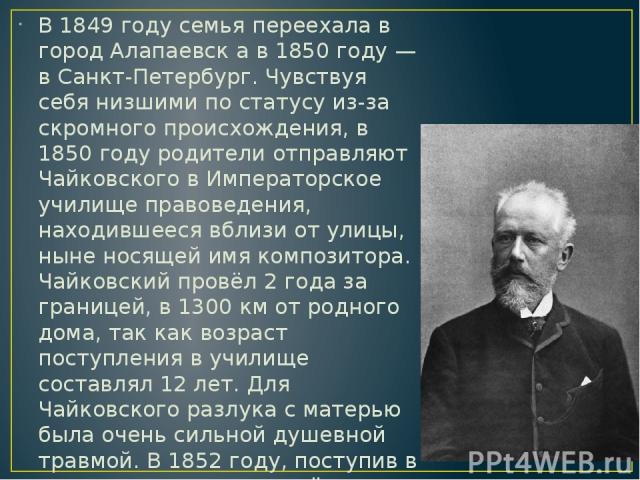 В 1849 году семья переехала в город Алапаевск а в 1850 году — в Санкт-Петербург. Чувствуя себя низшими по статусу из-за скромного происхождения, в 1850 году родители отправляют Чайковского в Императорское училище правоведения, находившееся вблизи от…