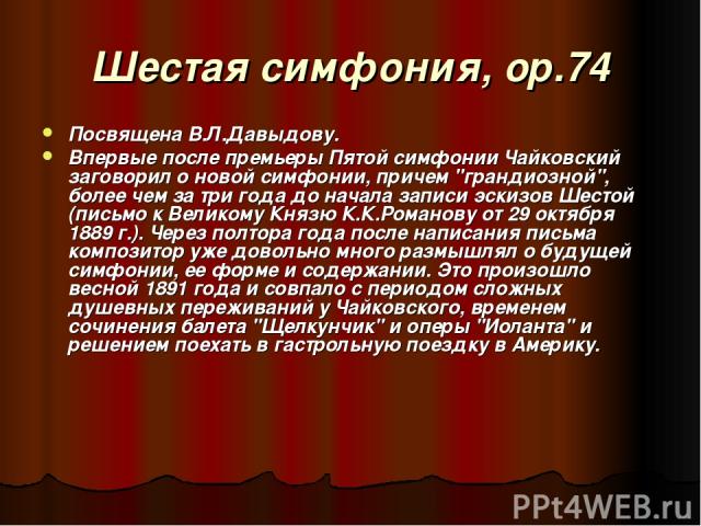 Шестая симфония, ор.74 Посвящена В.Л.Давыдову. Впервые после премьеры Пятой симфонии Чайковский заговорил о новой симфонии, причем 