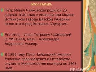 БИОГРАФИЯ Пётр Ильич Чайковский родился 25 апреля 1840 года в селении при Камско