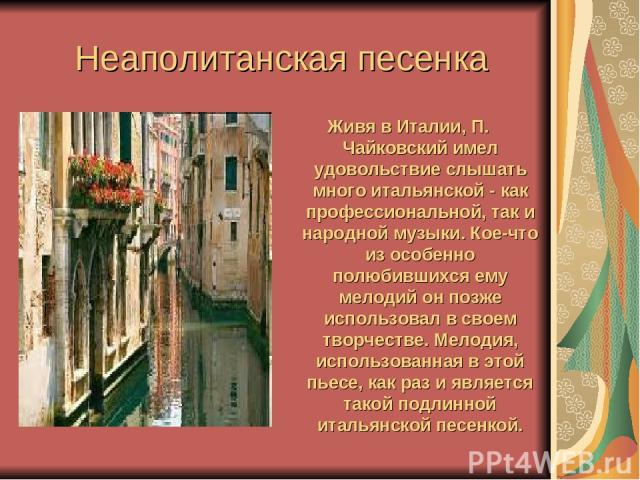 Неаполитанская песенка Живя в Италии, П. Чайковский имел удовольствие слышать много итальянской - как профессиональной, так и народной музыки. Кое-что из особенно полюбившихся ему мелодий он позже использовал в своем творчестве. Мелодия, использован…