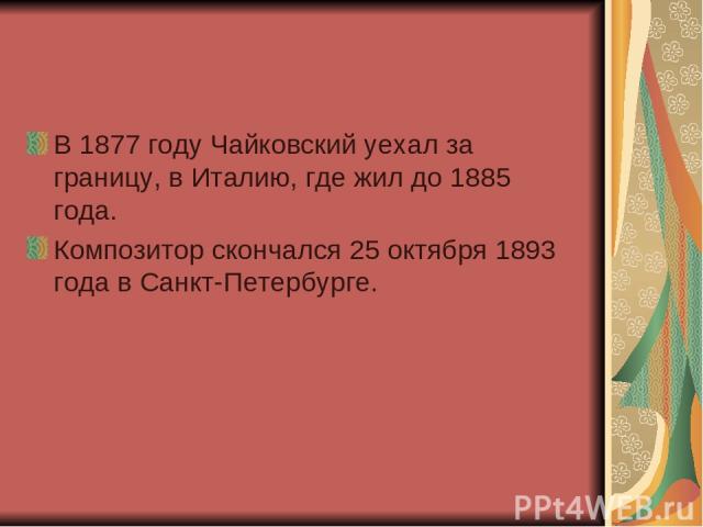 В 1877 году Чайковский уехал за границу, в Италию, где жил до 1885 года. Композитор скончался 25 октября 1893 года в Санкт-Петербурге.