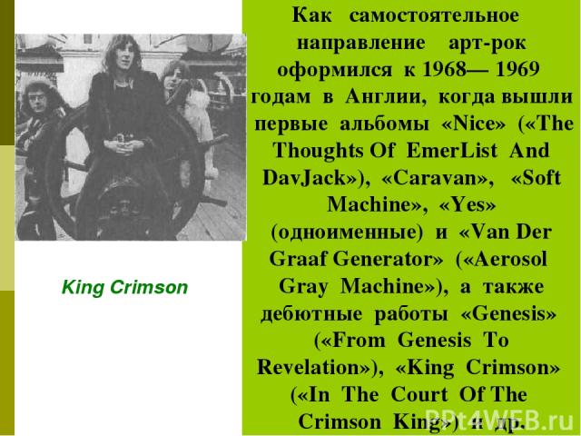 Как самостоятельное направление арт-рок оформился к 1968— 1969 годам в Англии, когда вышли первые альбомы «Nice» («The Thoughts Of EmerList And DavJack»), «Caravan», «Soft Machine», «Yes» (одноименные) и «Van Der Graaf Generator» («Aerosol Gray Mach…