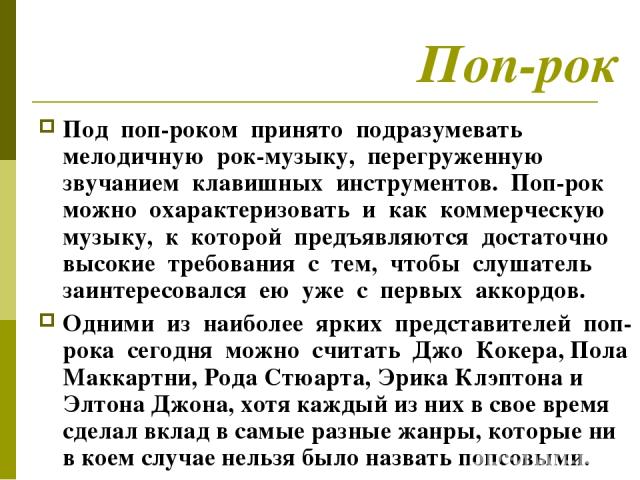 Поп-рок Под поп-роком принято подразумевать мелодичную рок-музыку, перегруженную звучанием клавишных инструментов. Поп-рок можно охарактеризовать и как коммерческую музыку, к которой предъявляются достаточно высокие требования с тем, чтобы слушатель…