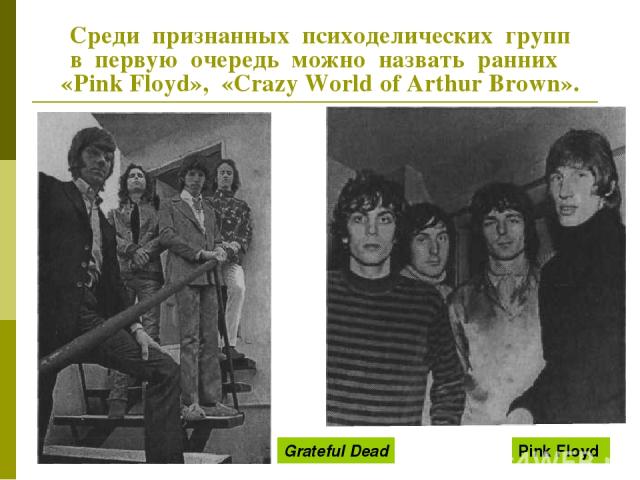 Среди признанных психоделических групп в первую очередь можно назвать ранних «Pink Floyd», «Crazy World of Arthur Brown». Pink Floyd Grateful Dead