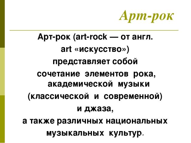Арт-рок Арт-рок (art-rock — от англ. art «искусство») представляет собой сочетание элементов рока, академической музыки (классической и современной) и джаза, а также различных национальных музыкальных культур.