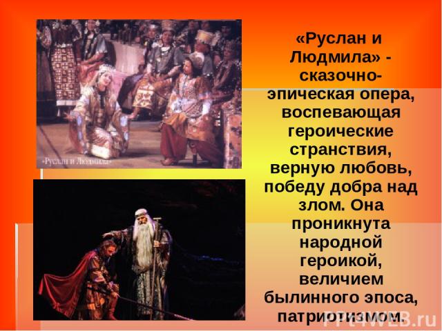 «Руслан и Людмила» - сказочно-эпическая опера, воспевающая героические странствия, верную любовь, победу добра над злом. Она проникнута народной героикой, величием былинного эпоса, патриотизмом.