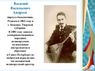 Василий Васильевич Андреев виртуоз-балалаечник. Родился в 1862 году в г. Бежецке