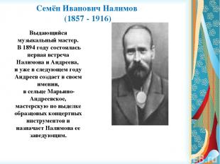 Семён Иванович Налимов (1857 - 1916) Выдающийся музыкальный мастер. В 1894 году