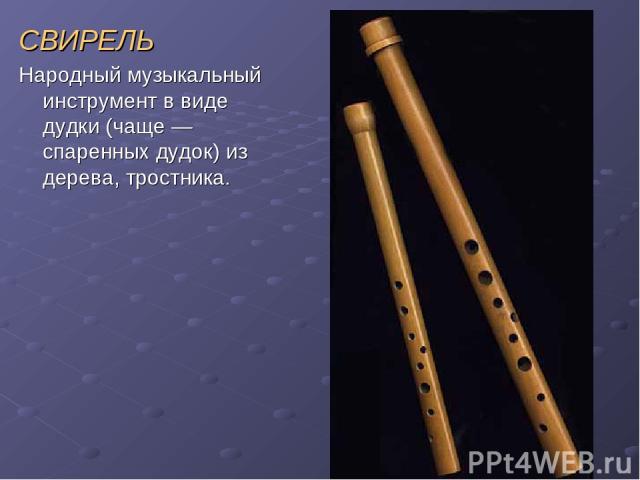 СВИРЕЛЬ Народный музыкальный инструмент в виде дудки (чаще — спаренных дудок) из дерева, тростника.