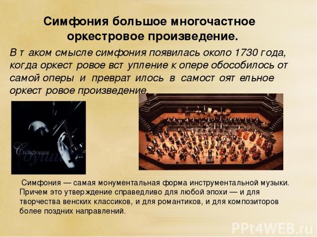 В таком смысле симфония появилась около 1730 года, когда оркестровое вступление к опере обособилось от самой оперы и превратилось в самостоятельное оркестровое произведение. Симфония большое многочастное оркестровое произведение.  Симфония — самая м…
