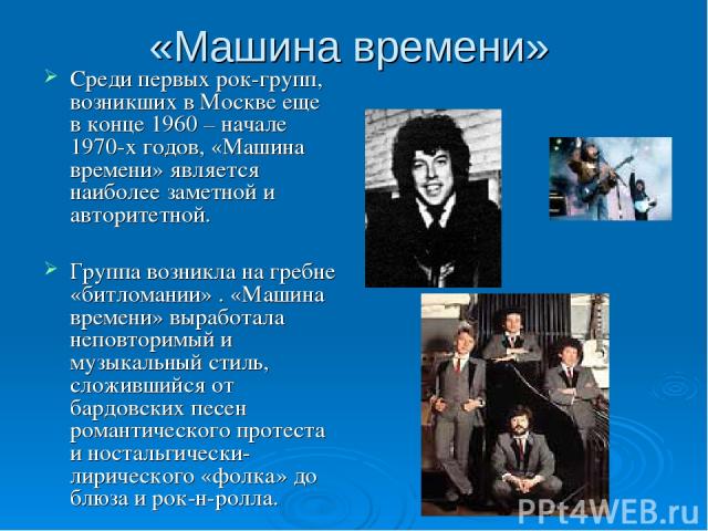 «Машина времени» Среди первых рок-групп, возникших в Москве еще в конце 1960 – начале 1970-х годов, «Машина времени» является наиболее заметной и авторитетной. Группа возникла на гребне «битломании» . «Машина времени» выработала неповторимый и музык…