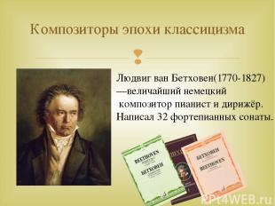 Композиторы эпохи классицизма Людвиг ван Бетховен(1770-1827) —величайший немецки