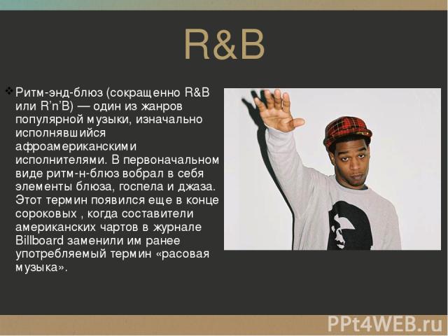 R&B Ритм-энд-блюз (сокращенно R&B или R’n’B) — один из жанров популярной музыки, изначально исполнявшийся афроамериканскими исполнителями. В первоначальном виде ритм-н-блюз вобрал в себя элементы блюза, госпела и джаза. Этот термин появился еще в ко…