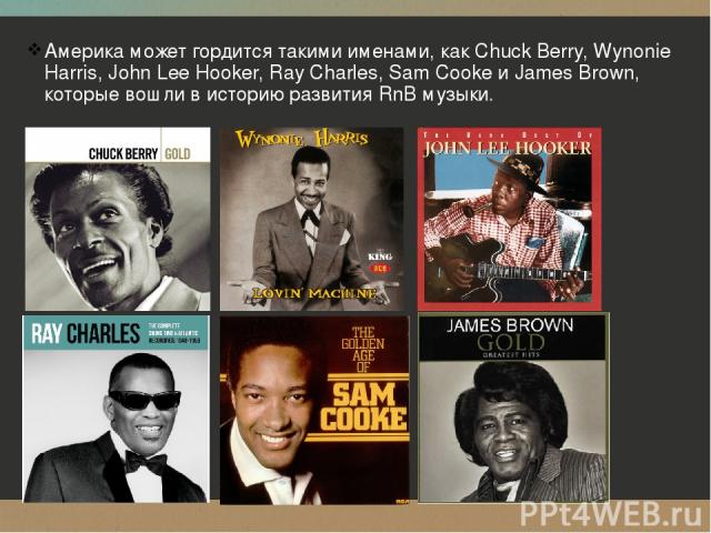 Америка может гордится такими именами, как Chuck Berry, Wynonie Harris, John Lee Hooker, Ray Charles, Sam Cooke и James Brown, которые вошли в историю развития RnB музыки.