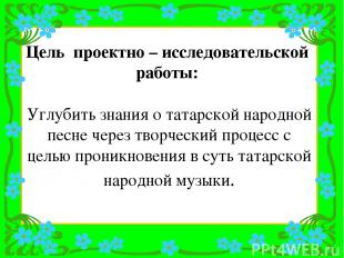 Цель проектно – исследовательской работы: Углубить знания о татарской народной п