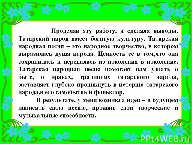 Проделав эту работу, я сделала выводы. Татарский народ имеет богатую культуру. Татарская народная песня – это народное творчество, в котором выразилась душа народа. Ценность её в том,что она сохранилась и передалась из поколения в поколение. Татарск…