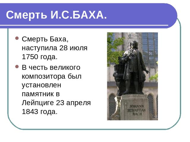 Смерть И.С.БАХА. Смерть Баха, наступила 28 июля 1750 года. В честь великого композитора был установлен памятник в Лейпциге 23 апреля 1843 года.