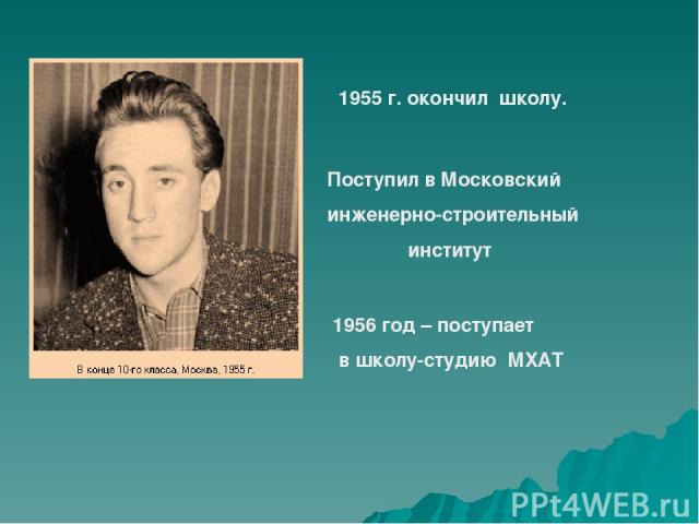 1955 г. окончил школу. Поступил в Московский инженерно-строительный институт 1956 год – поступает в школу-студию МХАТ