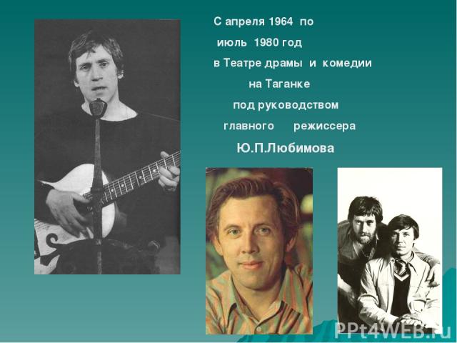С апреля 1964 по июль 1980 год в Театре драмы и комедии на Таганке под руководством главного режиссера Ю.П.Любимова