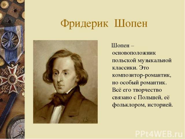 Фридерик Шопен Шопен – основоположник польской музыкальной классики. Это композитор-романтик, но особый романтик. Всё его творчество связано с Польшей, её фольклором, историей.
