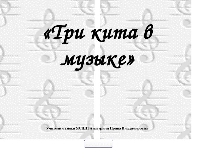 «Три кита в музыке» Учитель музыки ЯСШИ Анагуричи Ирина Владимировна 900igr.net