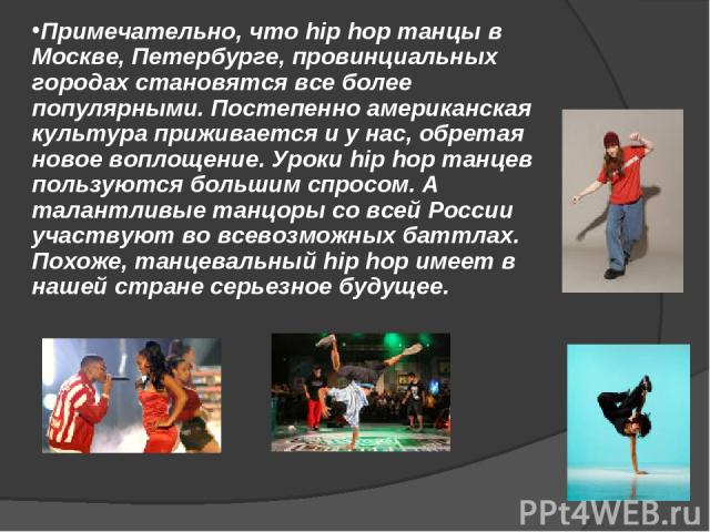 Примечательно, что hip hop танцы в Москве, Петербурге, провинциальных городах становятся все более популярными. Постепенно американская культура приживается и у нас, обретая новое воплощение. Уроки hip hop танцев пользуются большим спросом. А талант…
