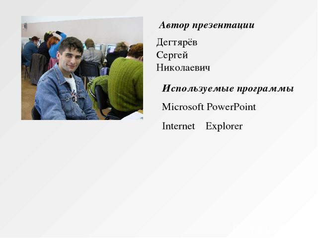 Автор презентации Дегтярёв Сергей Николаевич Используемые программы Microsoft PowerPoint Internet Explorer