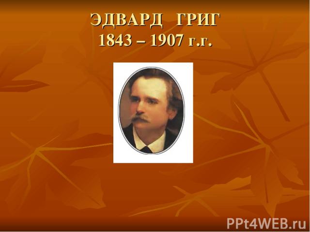 ЭДВАРД ГРИГ 1843 – 1907 г.г.