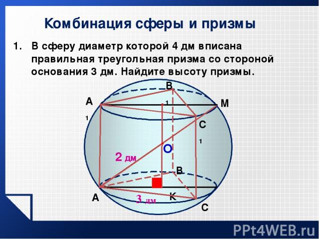 Комбинация сферы и призмы В сферу диаметр которой 4 дм вписана правильная треугольная призма со стороной основания 3 дм. Найдите высоту призмы. 3 дм O А К 2 дм А1 В В1 C C1 М