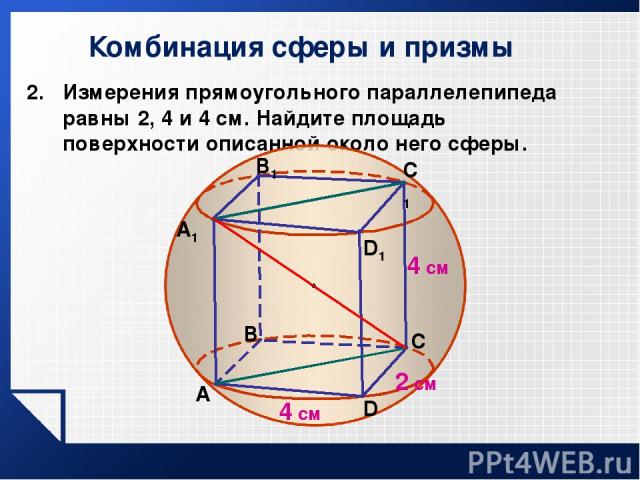 Комбинация сферы и призмы Измерения прямоугольного параллелепипеда равны 2, 4 и 4 см. Найдите площадь поверхности описанной около него сферы. 4 см A В C D1 A1 В1 C1 D