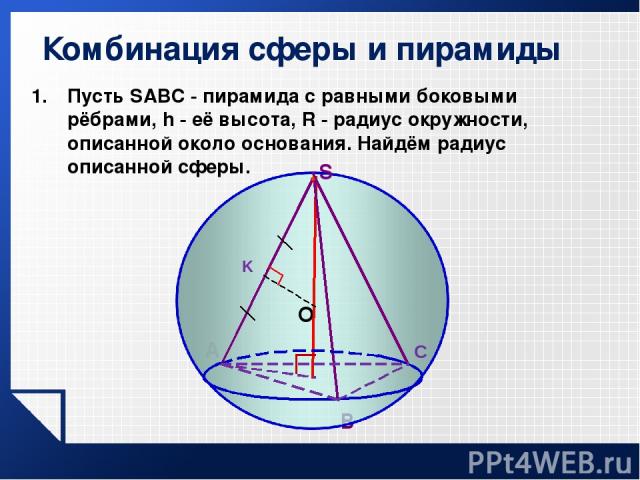 Пусть SABC - пирамида с равными боковыми рёбрами, h - её высота, R - радиус окружности, описанной около основания. Найдём радиус описанной сферы. Комбинация сферы и пирамиды A В О C K